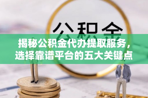 靖安揭秘公积金代办提取服务，选择靠谱平台的五大关键点