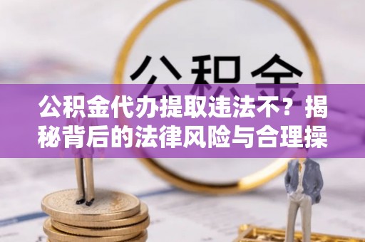 靖安公积金代办提取违法不？揭秘背后的法律风险与合理操作
