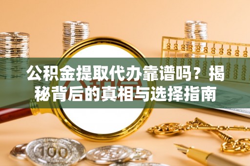 靖安公积金提取代办靠谱吗？揭秘背后的真相与选择指南