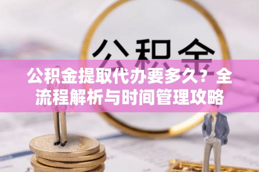 靖安公积金提取代办要多久？全流程解析与时间管理攻略