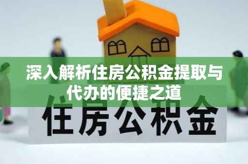 靖安深入解析住房公积金提取与代办的便捷之道