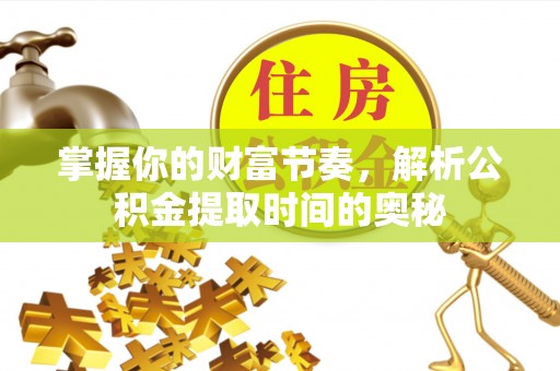 靖安掌握你的财富节奏，解析公积金提取时间的奥秘