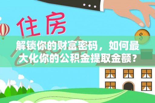 靖安解锁你的财富密码，如何最大化你的公积金提取金额？