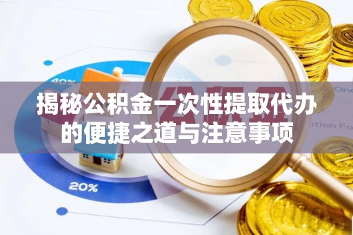靖安揭秘公积金一次性提取代办的便捷之道与注意事项