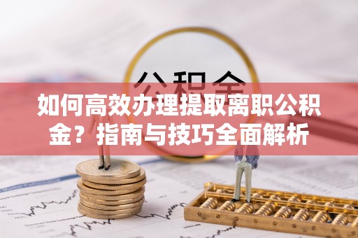 靖安如何高效办理提取离职公积金？指南与技巧全面解析