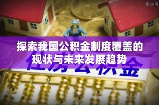 靖安探索我国公积金制度覆盖的现状与未来发展趋势
