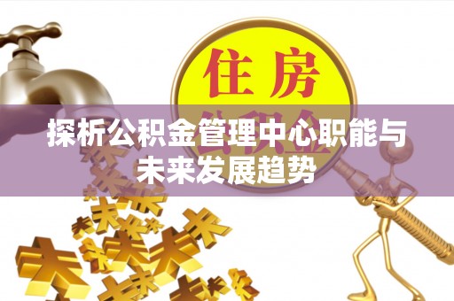 靖安探析公积金管理中心职能与未来发展趋势