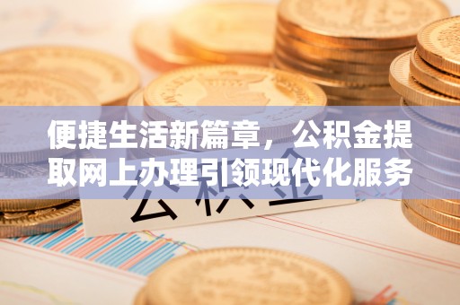 靖安便捷生活新篇章，公积金提取网上办理引领现代化服务
