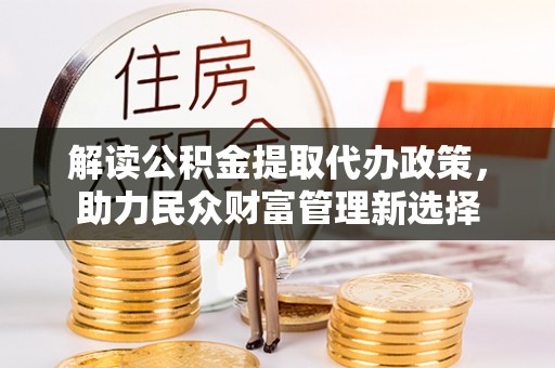 靖安解读公积金提取代办政策，助力民众财富管理新选择