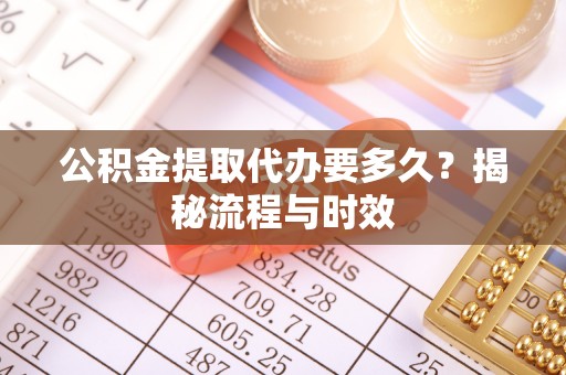 靖安公积金提取代办要多久？揭秘流程与时效