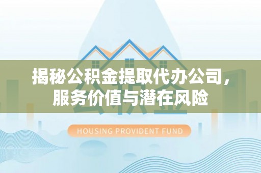 靖安揭秘公积金提取代办公司，服务价值与潜在风险