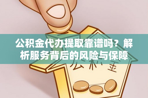 靖安公积金代办提取靠谱吗？解析服务背后的风险与保障
