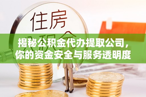 靖安揭秘公积金代办提取公司，你的资金安全与服务透明度全解析