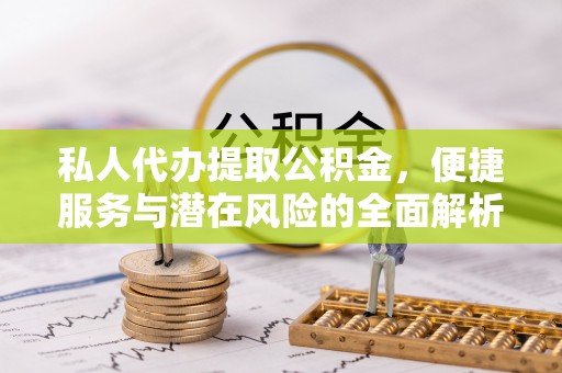 靖安私人代办提取公积金，便捷服务与潜在风险的全面解析