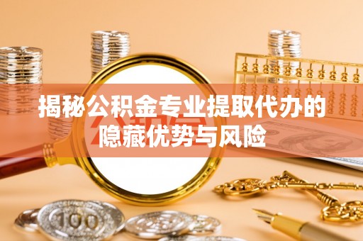 靖安揭秘公积金专业提取代办的隐藏优势与风险