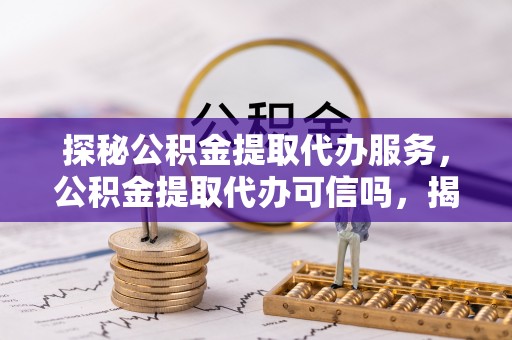 靖安探秘公积金提取代办服务，公积金提取代办可信吗，揭秘真相与选择指南