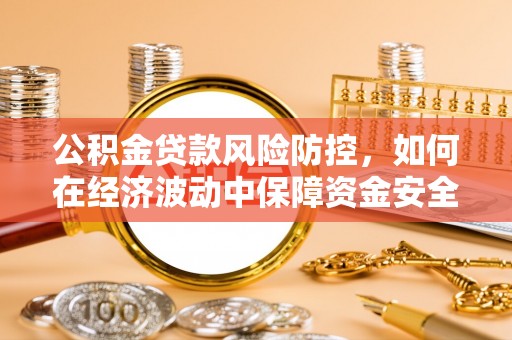 靖安公积金贷款风险防控，如何在经济波动中保障资金安全