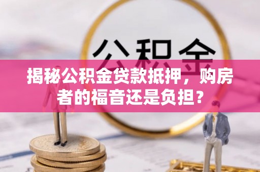 靖安揭秘公积金贷款抵押，购房者的福音还是负担？