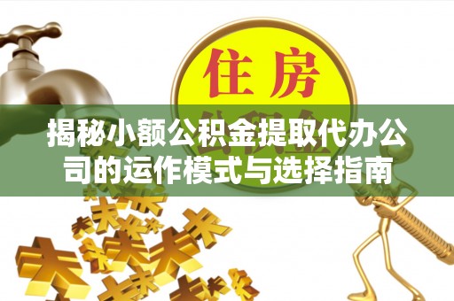 靖安揭秘小额公积金提取代办公司的运作模式与选择指南