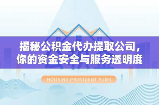 靖安揭秘公积金代办提取公司，你的资金安全与服务透明度指南