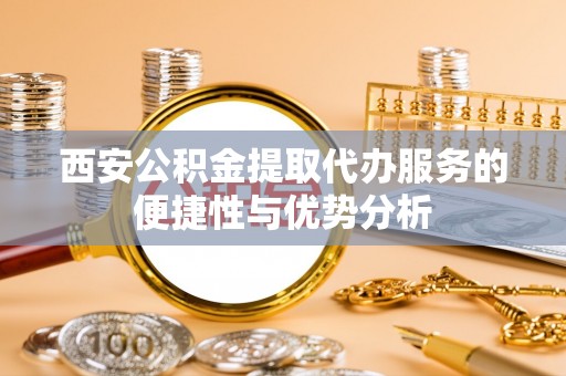 靖安西安公积金提取代办服务的便捷性与优势分析