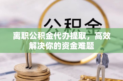 靖安离职公积金代办提取，高效解决你的资金难题