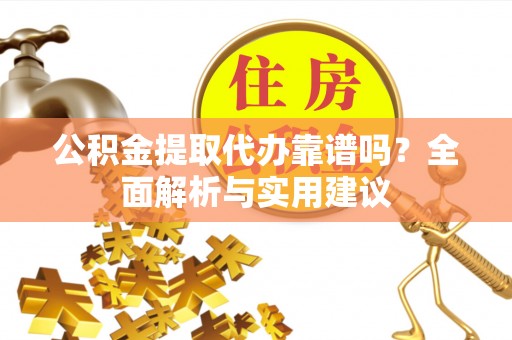 靖安公积金提取代办靠谱吗？全面解析与实用建议