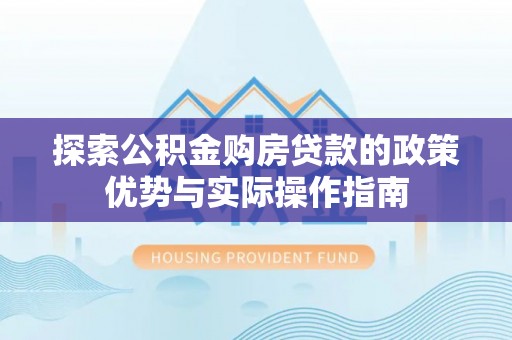 靖安探索公积金购房贷款的政策优势与实际操作指南