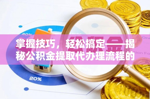 靖安掌握技巧，轻松搞定——揭秘公积金提取代办理流程的关键步骤