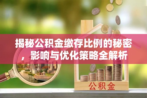 靖安揭秘公积金缴存比例的秘密，影响与优化策略全解析
