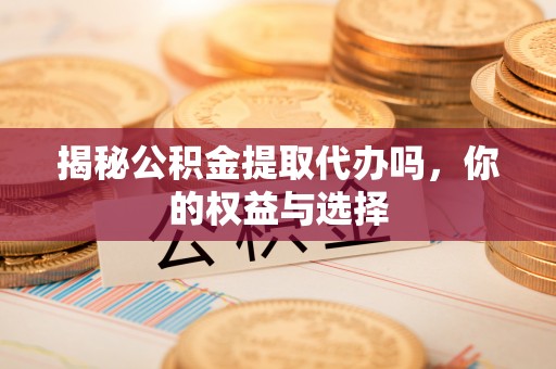 靖安揭秘公积金提取代办吗，你的权益与选择