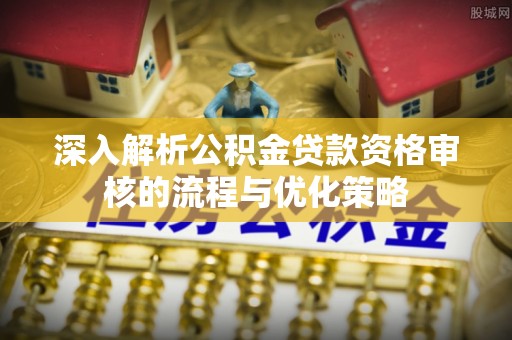 靖安深入解析公积金贷款资格审核的流程与优化策略