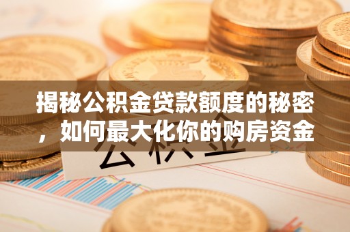 靖安揭秘公积金贷款额度的秘密，如何最大化你的购房资金