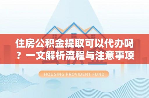 靖安住房公积金提取可以代办吗？一文解析流程与注意事项