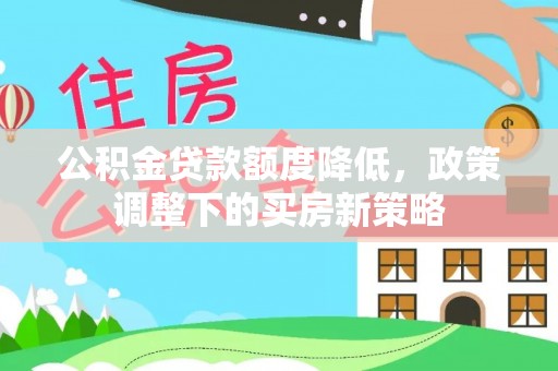 靖安公积金贷款额度降低，政策调整下的买房新策略
