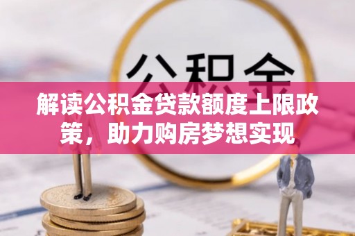 靖安解读公积金贷款额度上限政策，助力购房梦想实现