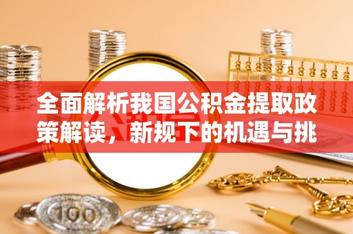 靖安全面解析我国公积金提取政策解读，新规下的机遇与挑战