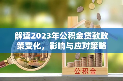靖安解读2023年公积金贷款政策变化，影响与应对策略