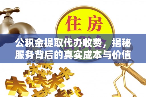 靖安公积金提取代办收费，揭秘服务背后的真实成本与价值