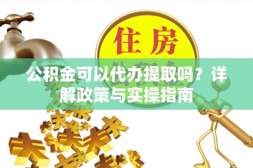 靖安公积金可以代办提取吗？详解政策与实操指南