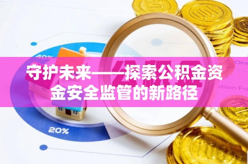 靖安守护未来——探索公积金资金安全监管的新路径