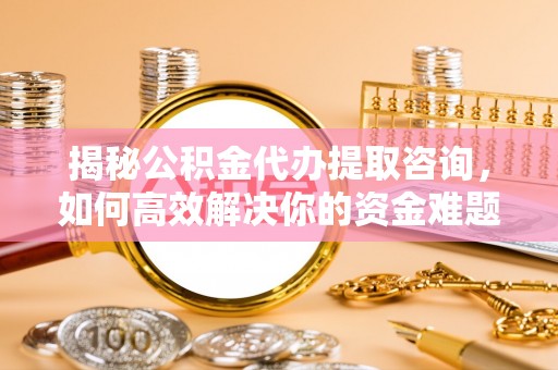 靖安揭秘公积金代办提取咨询，如何高效解决你的资金难题