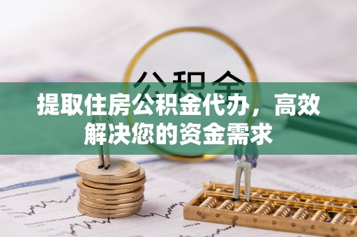 靖安提取住房公积金代办，高效解决您的资金需求