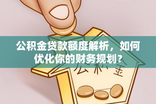 靖安公积金贷款额度解析，如何优化你的财务规划？