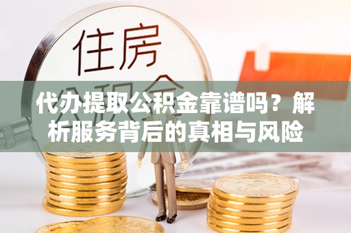 靖安代办提取公积金靠谱吗？解析服务背后的真相与风险