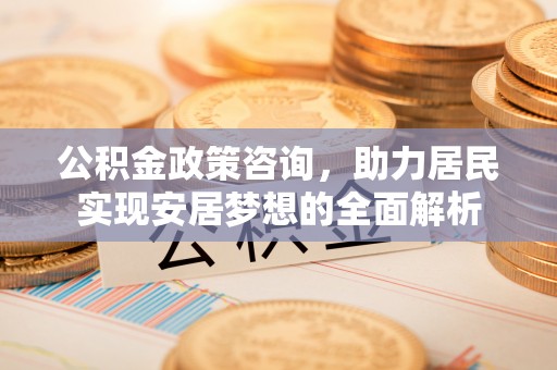 靖安公积金政策咨询，助力居民实现安居梦想的全面解析