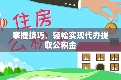 靖安掌握技巧，轻松实现代办提取公积金