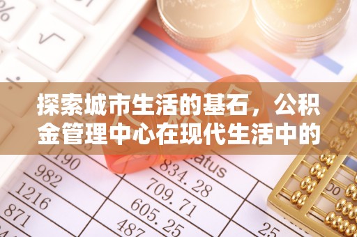 靖安探索城市生活的基石，公积金管理中心在现代生活中的重要角色