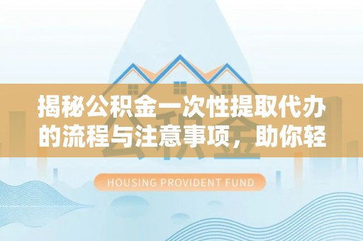 靖安揭秘公积金一次性提取代办的流程与注意事项，助你轻松搞定财务规划
