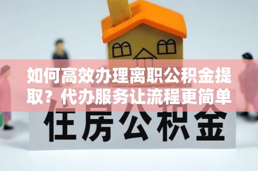 靖安如何高效办理离职公积金提取？代办服务让流程更简单